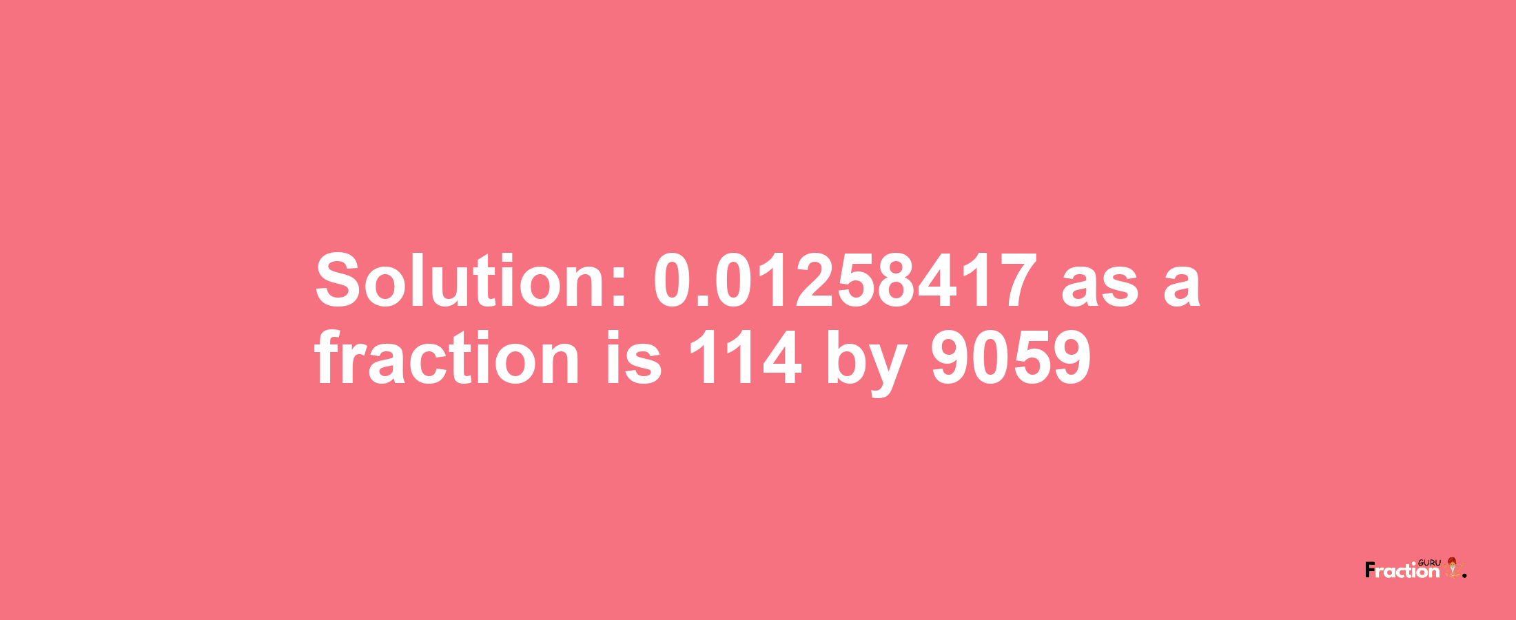Solution:0.01258417 as a fraction is 114/9059